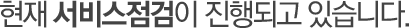 현재 서비스점검이 진행되고 있습니다.